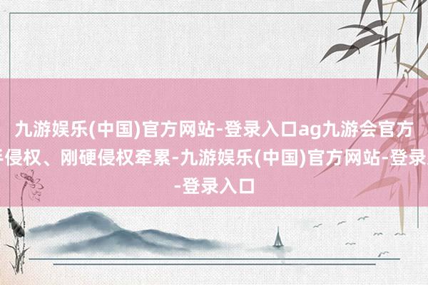 九游娱乐(中国)官方网站-登录入口ag九游会官方住手侵权、刚硬侵权牵累-九游娱乐(中国)官方网站-登录入口