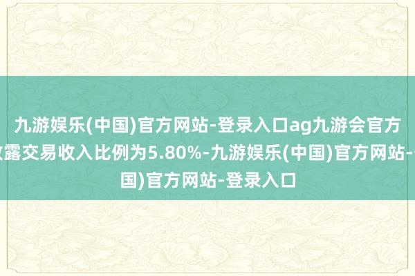 九游娱乐(中国)官方网站-登录入口ag九游会官方占当期败露交易收入比例为5.80%-九游娱乐(中国)官方网站-登录入口