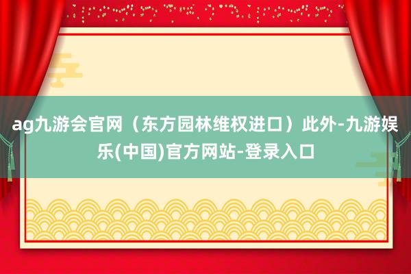 ag九游会官网（东方园林维权进口）　　此外-九游娱乐(中国)官方网站-登录入口