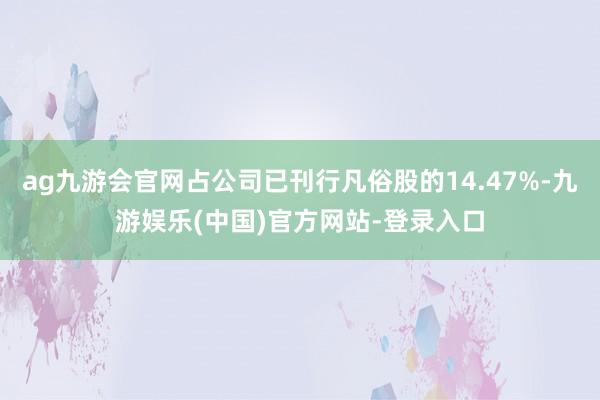 ag九游会官网占公司已刊行凡俗股的14.47%-九游娱乐(中国)官方网站-登录入口