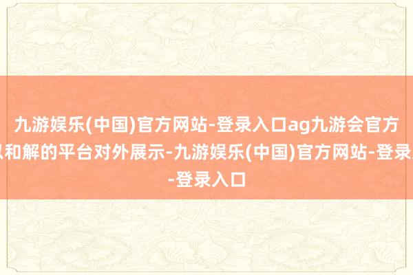 九游娱乐(中国)官方网站-登录入口ag九游会官方再以和解的平台对外展示-九游娱乐(中国)官方网站-登录入口