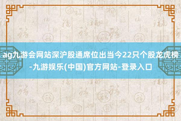 ag九游会网站深沪股通席位出当今22只个股龙虎榜-九游娱乐(中国)官方网站-登录入口