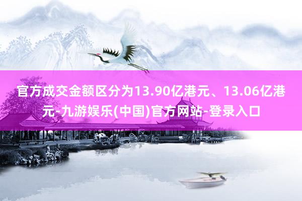 官方成交金额区分为13.90亿港元、13.06亿港元-九游娱乐(中国)官方网站-登录入口