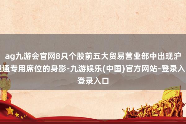 ag九游会官网8只个股前五大贸易营业部中出现沪股通专用席位的身影-九游娱乐(中国)官方网站-登录入口