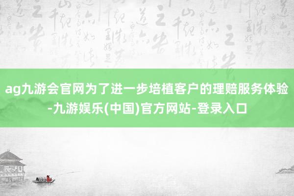 ag九游会官网为了进一步培植客户的理赔服务体验-九游娱乐(中国)官方网站-登录入口