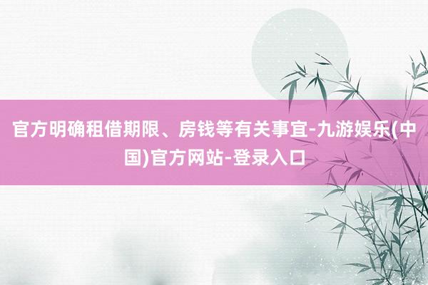 官方明确租借期限、房钱等有关事宜-九游娱乐(中国)官方网站-登录入口