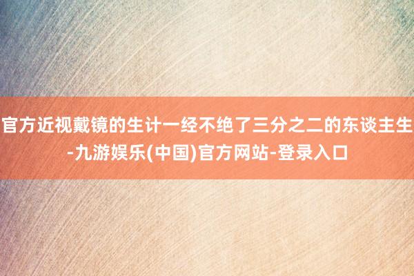 官方近视戴镜的生计一经不绝了三分之二的东谈主生-九游娱乐(中国)官方网站-登录入口