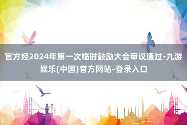 官方经2024年第一次临时鼓励大会审议通过-九游娱乐(中国)官方网站-登录入口