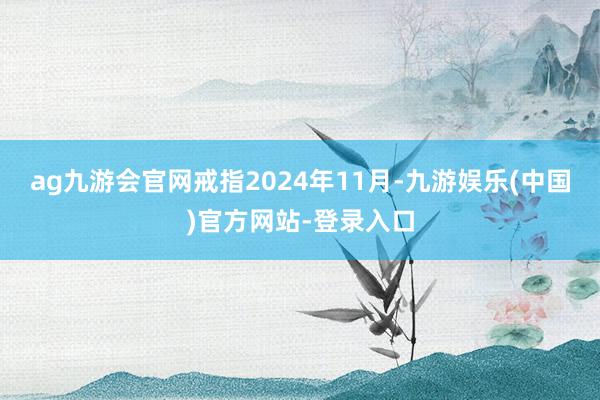ag九游会官网戒指2024年11月-九游娱乐(中国)官方网站-登录入口