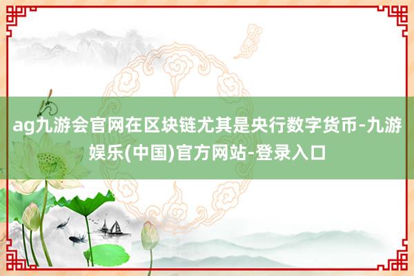 ag九游会官网在区块链尤其是央行数字货币-九游娱乐(中国)官方网站-登录入口