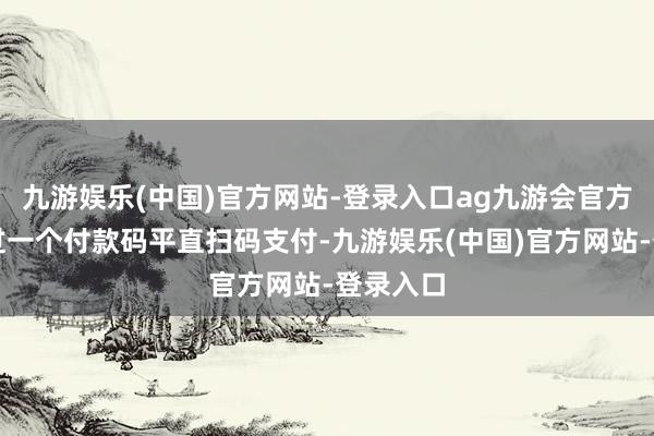 九游娱乐(中国)官方网站-登录入口ag九游会官方让他通过一个付款码平直扫码支付-九游娱乐(中国)官方网站-登录入口