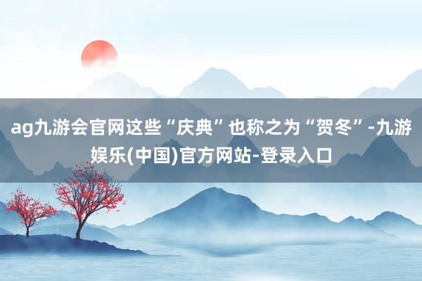 ag九游会官网这些“庆典”也称之为“贺冬”-九游娱乐(中国)官方网站-登录入口