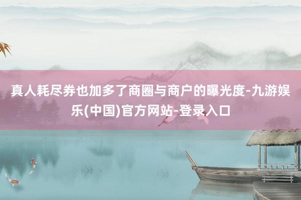 真人　　耗尽券也加多了商圈与商户的曝光度-九游娱乐(中国)官方网站-登录入口