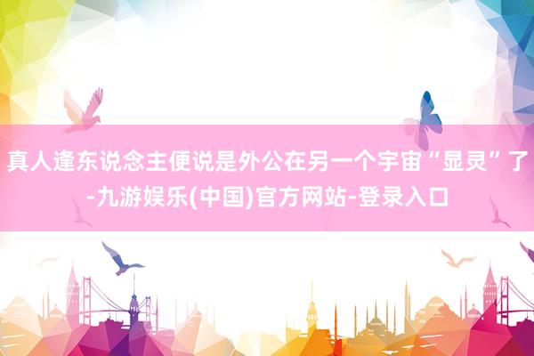 真人逢东说念主便说是外公在另一个宇宙“显灵”了-九游娱乐(中国)官方网站-登录入口