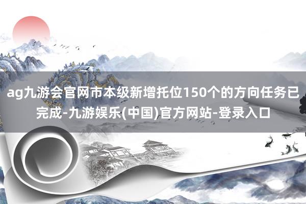 ag九游会官网市本级新增托位150个的方向任务已完成-九游娱乐(中国)官方网站-登录入口