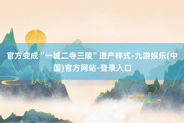 官方变成“一城二寺三陵”遗产样式-九游娱乐(中国)官方网站-登录入口