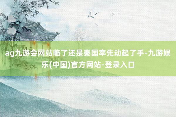 ag九游会网站临了还是秦国率先动起了手-九游娱乐(中国)官方网站-登录入口