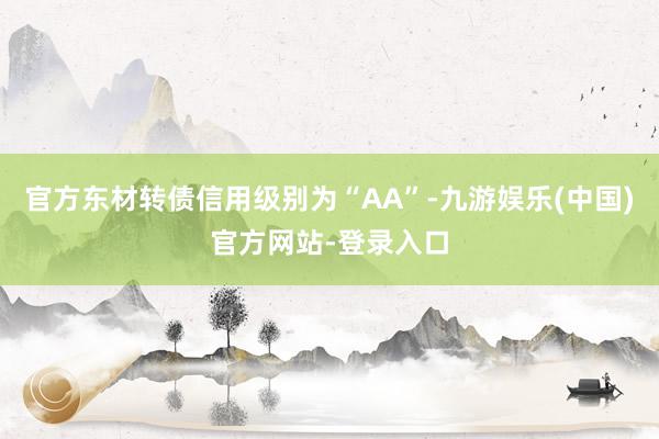 官方东材转债信用级别为“AA”-九游娱乐(中国)官方网站-登录入口