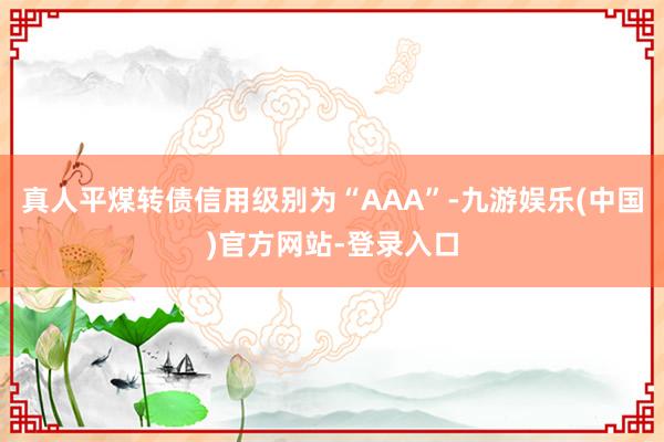 真人平煤转债信用级别为“AAA”-九游娱乐(中国)官方网站-登录入口