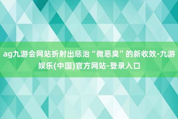 ag九游会网站折射出惩治“微恶臭”的新收效-九游娱乐(中国)官方网站-登录入口