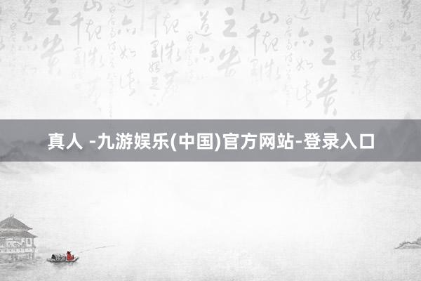 真人 -九游娱乐(中国)官方网站-登录入口