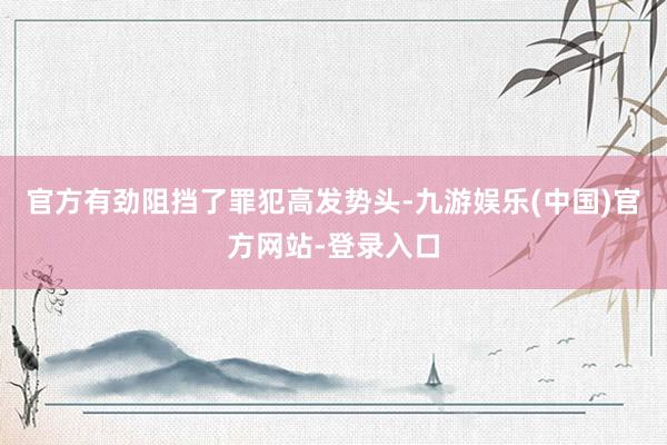 官方有劲阻挡了罪犯高发势头-九游娱乐(中国)官方网站-登录入口