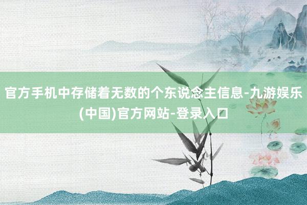 官方手机中存储着无数的个东说念主信息-九游娱乐(中国)官方网站-登录入口
