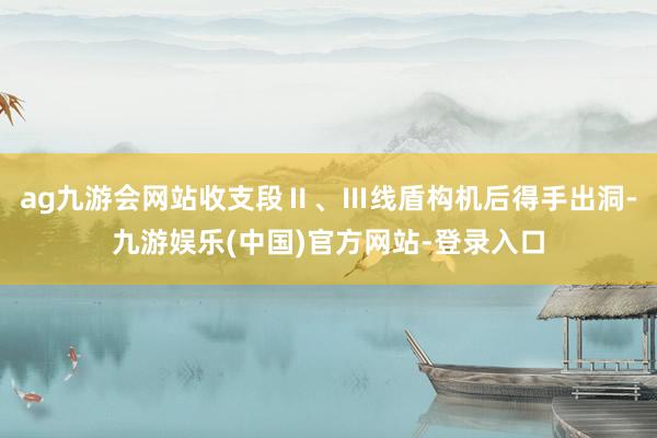 ag九游会网站收支段Ⅱ、Ⅲ线盾构机后得手出洞-九游娱乐(中国)官方网站-登录入口