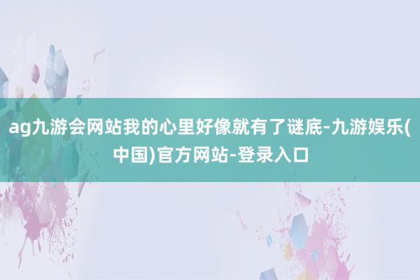 ag九游会网站我的心里好像就有了谜底-九游娱乐(中国)官方网站-登录入口