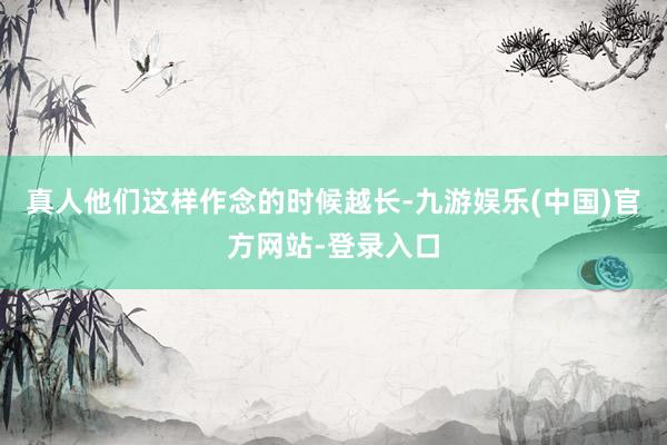 真人他们这样作念的时候越长-九游娱乐(中国)官方网站-登录入口