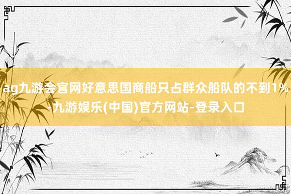 ag九游会官网好意思国商船只占群众船队的不到1%-九游娱乐(中国)官方网站-登录入口