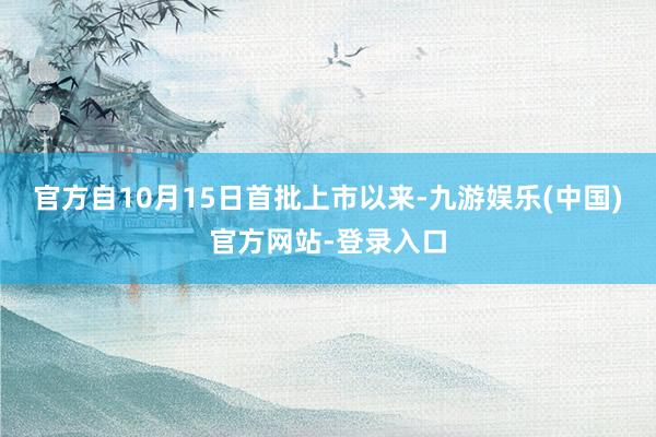 官方自10月15日首批上市以来-九游娱乐(中国)官方网站-登录入口