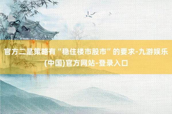 官方二是策略有“稳住楼市股市”的要求-九游娱乐(中国)官方网站-登录入口