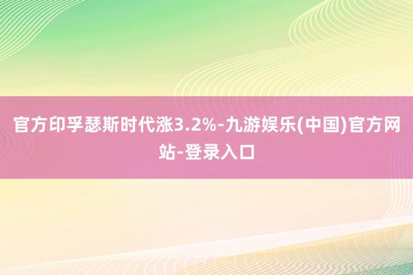 官方印孚瑟斯时代涨3.2%-九游娱乐(中国)官方网站-登录入口