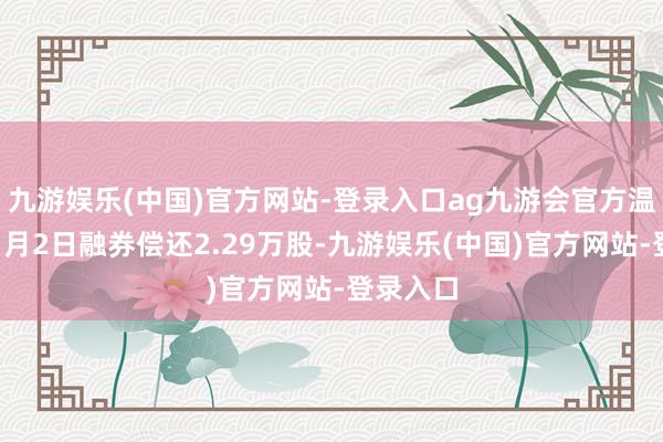 九游娱乐(中国)官方网站-登录入口ag九游会官方温氏股份1月2日融券偿还2.29万股-九游娱乐(中国)官方网站-登录入口