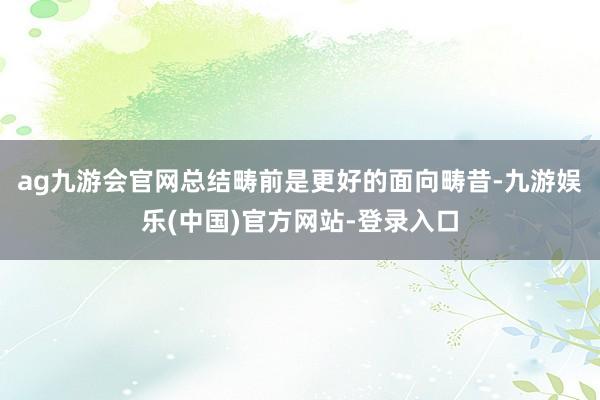 ag九游会官网总结畴前是更好的面向畴昔-九游娱乐(中国)官方网站-登录入口