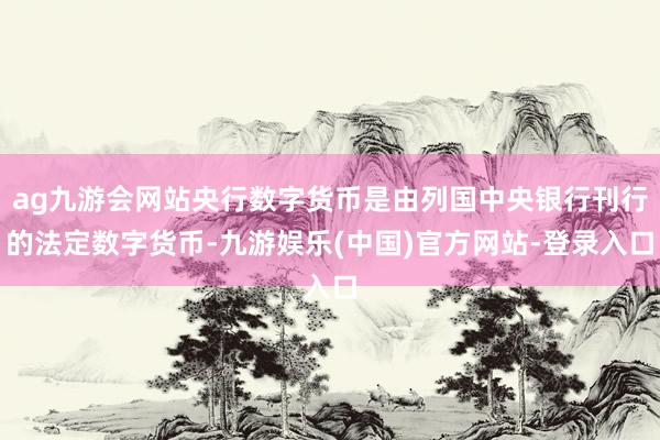 ag九游会网站央行数字货币是由列国中央银行刊行的法定数字货币-九游娱乐(中国)官方网站-登录入口