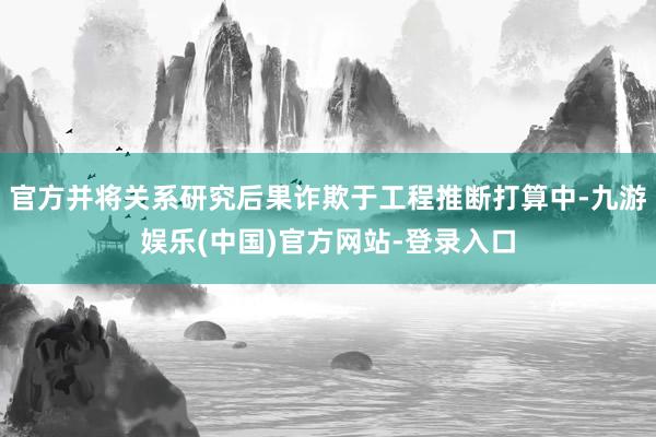 官方并将关系研究后果诈欺于工程推断打算中-九游娱乐(中国)官方网站-登录入口