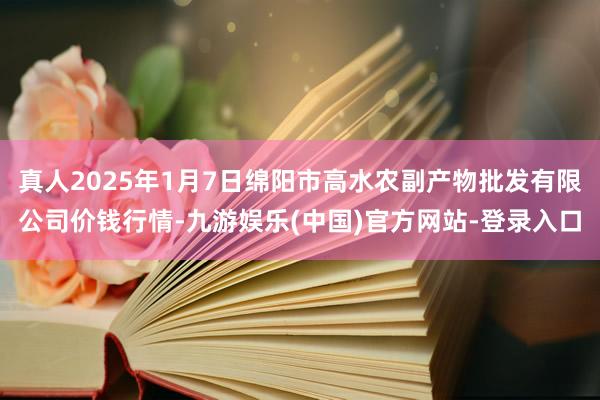 真人2025年1月7日绵阳市高水农副产物批发有限公司价钱行情-九游娱乐(中国)官方网站-登录入口
