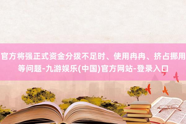 官方将强正式资金分拨不足时、使用冉冉、挤占挪用等问题-九游娱乐(中国)官方网站-登录入口