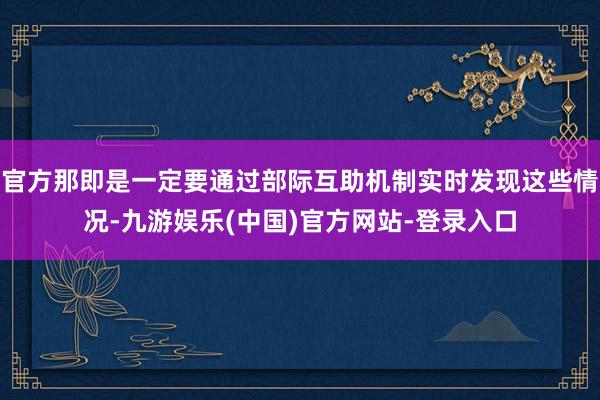官方那即是一定要通过部际互助机制实时发现这些情况-九游娱乐(中国)官方网站-登录入口