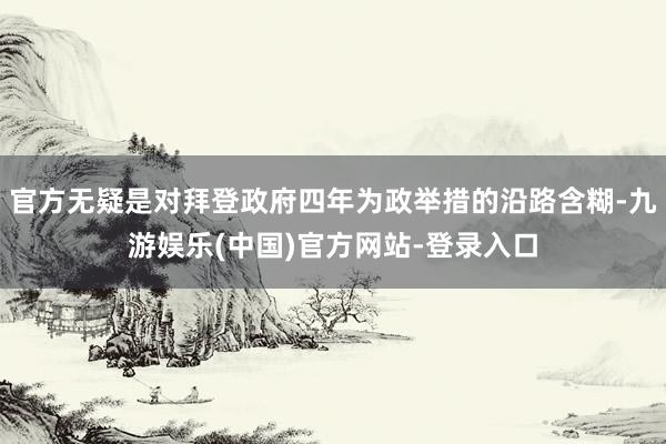 官方无疑是对拜登政府四年为政举措的沿路含糊-九游娱乐(中国)官方网站-登录入口