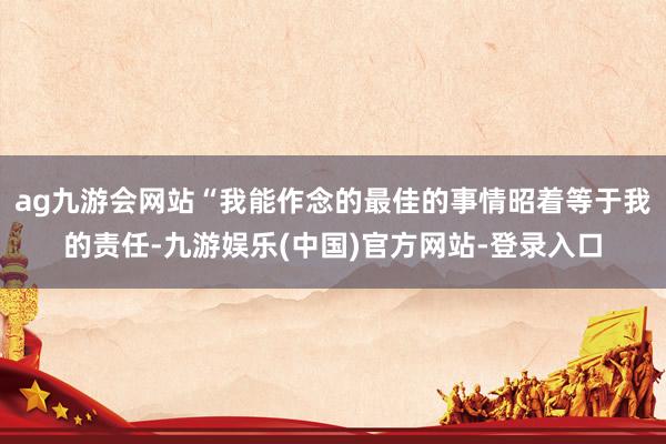 ag九游会网站“我能作念的最佳的事情昭着等于我的责任-九游娱乐(中国)官方网站-登录入口