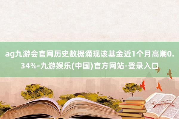 ag九游会官网历史数据涌现该基金近1个月高潮0.34%-九游娱乐(中国)官方网站-登录入口