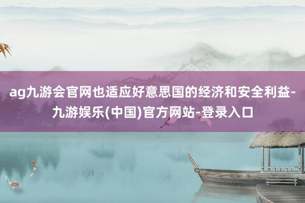 ag九游会官网也适应好意思国的经济和安全利益-九游娱乐(中国)官方网站-登录入口