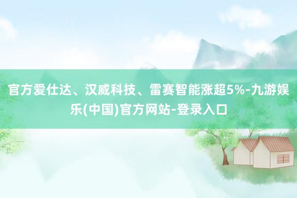 官方爱仕达、汉威科技、雷赛智能涨超5%-九游娱乐(中国)官方网站-登录入口