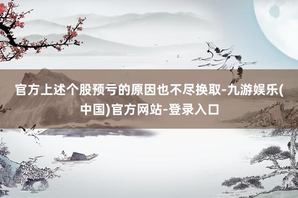 官方　　上述个股预亏的原因也不尽换取-九游娱乐(中国)官方网站-登录入口