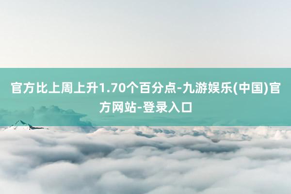 官方比上周上升1.70个百分点-九游娱乐(中国)官方网站-登录入口
