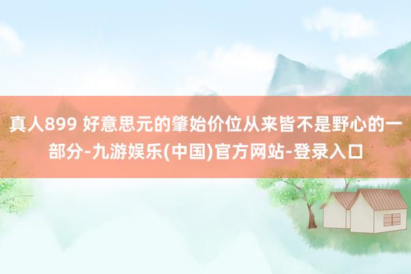 真人899 好意思元的肇始价位从来皆不是野心的一部分-九游娱乐(中国)官方网站-登录入口