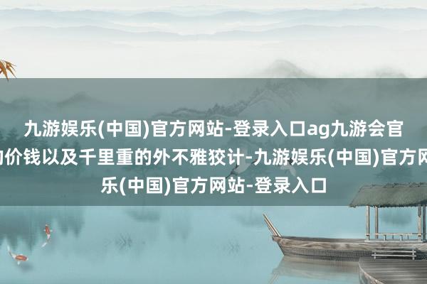 九游娱乐(中国)官方网站-登录入口ag九游会官方由于较高的价钱以及千里重的外不雅狡计-九游娱乐(中国)官方网站-登录入口